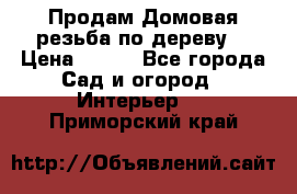 Продам Домовая резьба по дереву  › Цена ­ 500 - Все города Сад и огород » Интерьер   . Приморский край